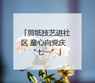 剪纸技艺进社区 童心向党庆“七一”