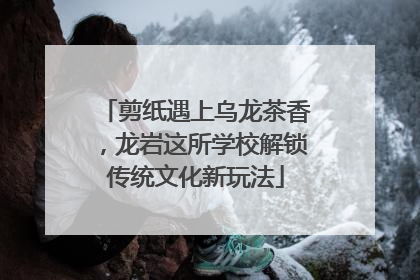 剪纸遇上乌龙茶香，龙岩这所学校解锁传统文化新玩法