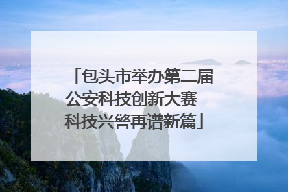 包头市举办第二届公安科技创新大赛 科技兴警再谱新篇