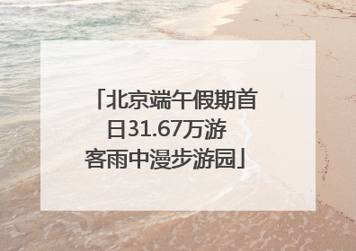 北京端午假期首日31.67万游客雨中漫步游园