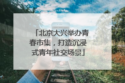 北京大兴举办青春市集，打造沉浸式青年社交场景