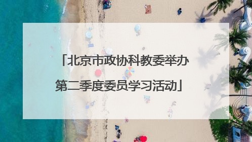 北京市政协科教委举办第二季度委员学习活动
