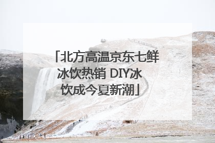 北方高温京东七鲜冰饮热销 DIY冰饮成今夏新潮