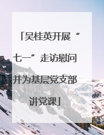 吴桂英开展“七一”走访慰问并为基层党支部讲党课