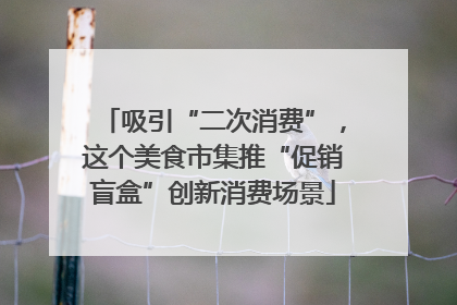 吸引“二次消费”，这个美食市集推“促销盲盒”创新消费场景