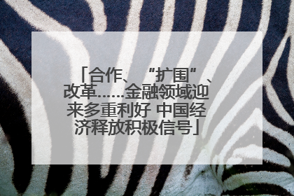 合作、“扩围”、改革……金融领域迎来多重利好 中国经济释放积极信号