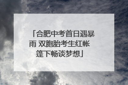 合肥中考首日遇暴雨 双胞胎考生红帐篷下畅谈梦想