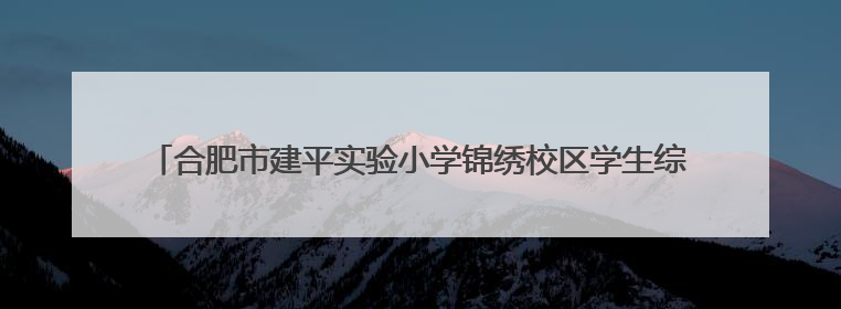 合肥市建平实验小学锦绣校区学生综合素养展示暨首届“五一劳动奖章”、“建平之星”颁奖典礼圆满举办