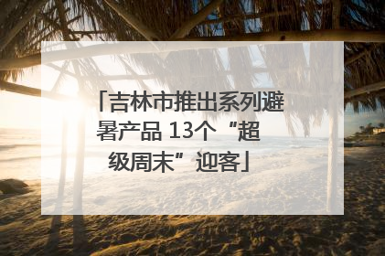 吉林市推出系列避暑产品 13个“超级周末”迎客