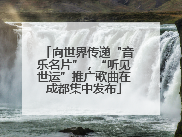 向世界传递“音乐名片”，“听见世运”推广歌曲在成都集中发布