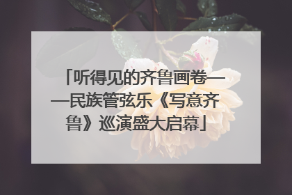 听得见的齐鲁画卷——民族管弦乐《写意齐鲁》巡演盛大启幕