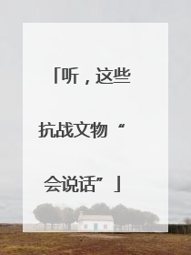 听，这些抗战文物“会说话”