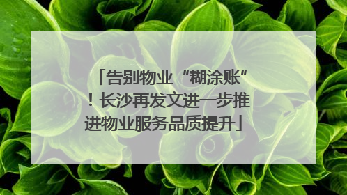 告别物业“糊涂账”！长沙再发文进一步推进物业服务品质提升