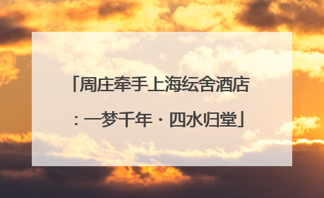 周庄牵手上海纭舍酒店：一梦千年・四水归堂
