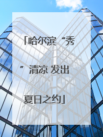 哈尔滨“秀”清凉 发出夏日之约
