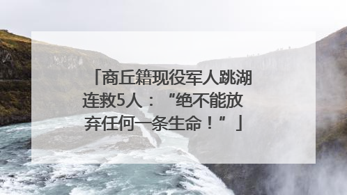 商丘籍现役军人跳湖连救5人：“绝不能放弃任何一条生命！”