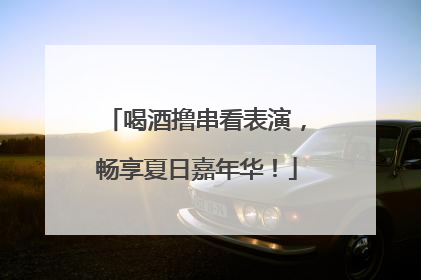 喝酒撸串看表演，畅享夏日嘉年华！