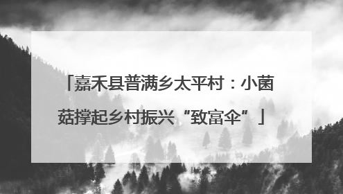 嘉禾县普满乡太平村：小菌菇撑起乡村振兴“致富伞”
