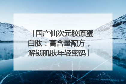 国产仙次元胶原蛋白肽：高含量配方，解锁肌肤年轻密码