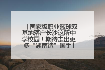 国家级职业篮球双基地落户长沙这所中学校园！期待走出更多“湖南造”国手