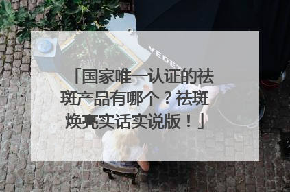 国家唯一认证的祛斑产品有哪个？祛斑焕亮实话实说版！