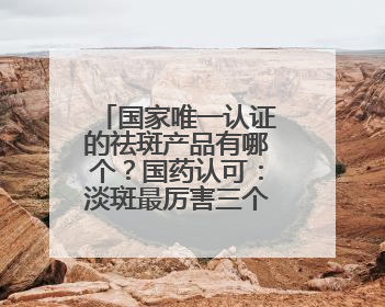 国家唯一认证的祛斑产品有哪个？国药认可：淡斑最厉害三个牌子