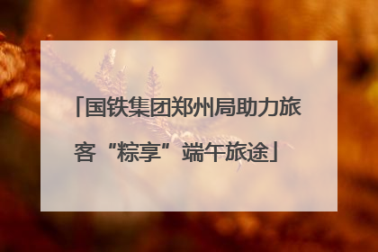 国铁集团郑州局助力旅客“粽享”端午旅途