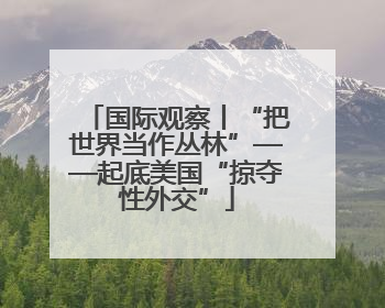 国际观察丨“把世界当作丛林”——起底美国“掠夺性外交”