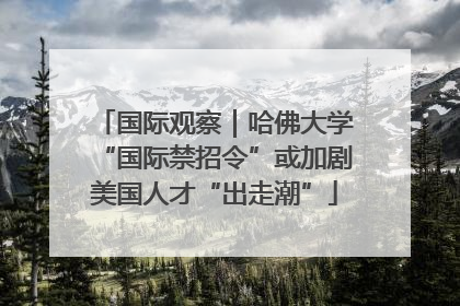 国际观察｜哈佛大学“国际禁招令”或加剧美国人才“出走潮”