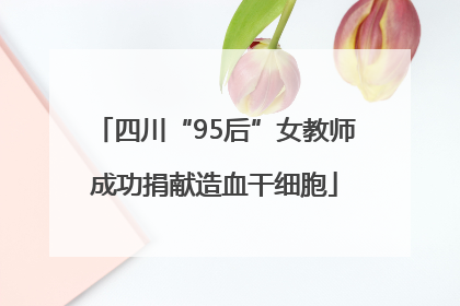 四川“95后”女教师成功捐献造血干细胞