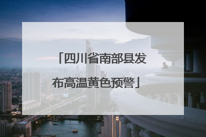 四川省南部县发布高温黄色预警