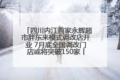 四川内江首家永辉超市胖东来模式调改店开业 7月底全国调改门店或将突破150家丨新经济观察