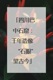 四川巴中石窟：千年造像“石眼”望古今