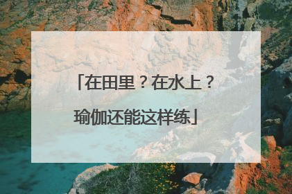 在田里？在水上？瑜伽还能这样练