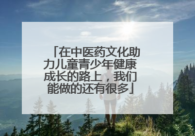 在中医药文化助力儿童青少年健康成长的路上，我们能做的还有很多