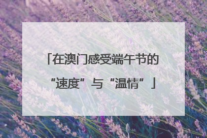 在澳门感受端午节的“速度”与“温情”