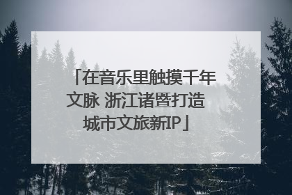 在音乐里触摸千年文脉 浙江诸暨打造城市文旅新IP