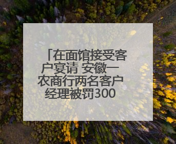 在面馆接受客户宴请 安徽一农商行两名客户经理被罚3000元