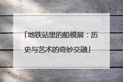 地铁站里的船模展：历史与艺术的奇妙交融