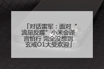 对话雷军：面对“流量反噬”小米会谨言慎行 完全没想到玄戒O1大受欢迎
