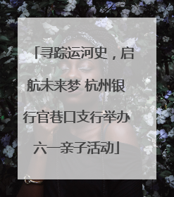 寻踪运河史，启航未来梦 杭州银行官巷口支行举办六一亲子活动