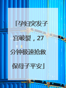 孕妇突发子宫破裂，27分钟极速抢救保母子平安