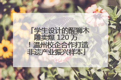 学生设计的醒狮木雕卖爆 120 万！温州校企合作打造非遗产业振兴样本
