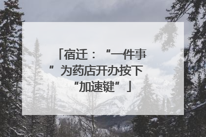 宿迁：“一件事”为药店开办按下“加速键”