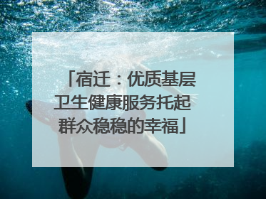 宿迁：优质基层卫生健康服务托起群众稳稳的幸福