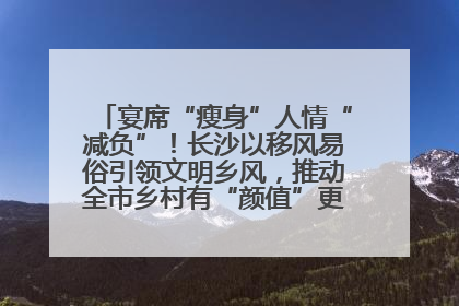宴席“瘦身”人情“减负”！长沙以移风易俗引领文明乡风，推动全市乡村有“颜值”更显“气质”