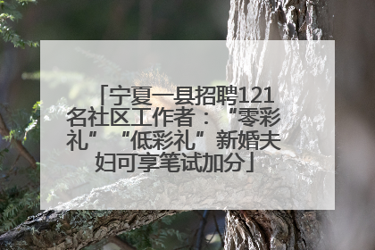 宁夏一县招聘121名社区工作者：“零彩礼”“低彩礼”新婚夫妇可享笔试加分