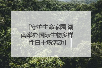 守护生命家园 湖南举办国际生物多样性日主场活动