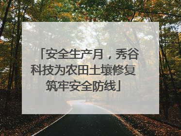 安全生产月，秀谷科技为农田土壤修复筑牢安全防线