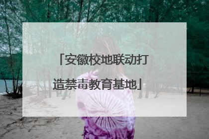 安徽校地联动打造禁毒教育基地